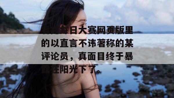 看完每日大赛网页版里的以直言不讳著称的某评论员,真面目终于暴露在阳光下了。 看完每日大赛网页版里的以直言不讳著称的某评论员,真面目终于暴露在阳光下了。