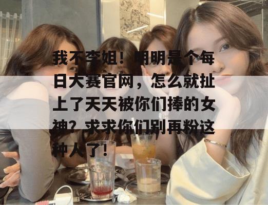 我不李姐！明明是个每日大赛官网，怎么就扯上了天天被你们捧的女神？求求你们别再粉这种人了！