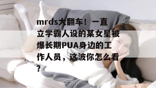 mrds大翻车！一直立学霸人设的某女星被爆长期PUA身边的工作人员，这波你怎么看？