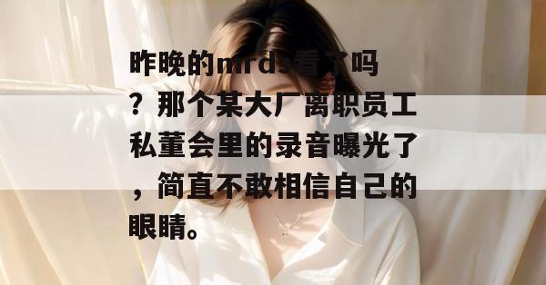 昨晚的mrds看了吗？那个某大厂离职员工私董会里的录音曝光了，简直不敢相信自己的眼睛。