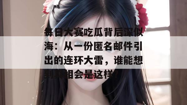 每日大赛吃瓜背后深似海:从一份匿名邮件引出的连环大雷,谁能想到真相会是这样? 每日大赛吃瓜背后深似海:从一份匿名邮件引出的连环大雷,谁能想到真相会是这样?