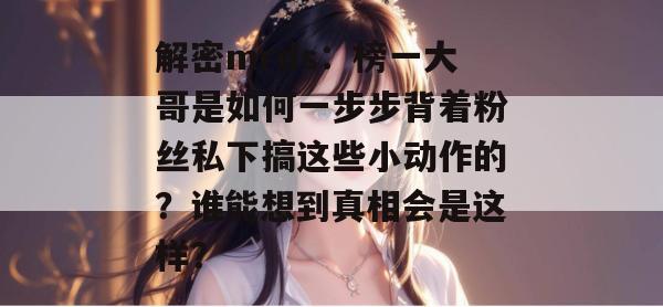 解密mrds:榜一大哥是如何一步步背着粉丝私下搞这些小动作的?谁能想到真相会是这样? 解密mrds:榜一大哥是如何一步步背着粉丝私下搞这些小动作的?谁能想到真相会是这样?
