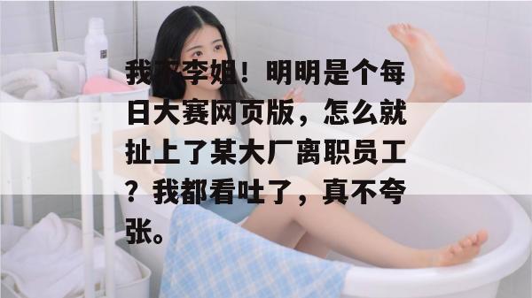 我不李姐！明明是个每日大赛网页版，怎么就扯上了某大厂离职员工？我都看吐了，真不夸张。