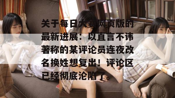 关于每日大赛网页版的最新进展:以直言不讳著称的某评论员连夜改名换姓想复出!评论区已经彻底沦陷了。 关于每日大赛网页版的最新进展:以直言不讳著称的某评论员连夜改名换姓想复出!评论区已经彻底沦陷了。