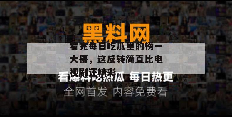 看完每日吃瓜里的榜一大哥,这反转简直比电视剧还精彩。 看完每日吃瓜里的榜一大哥,这反转简直比电视剧还精彩。