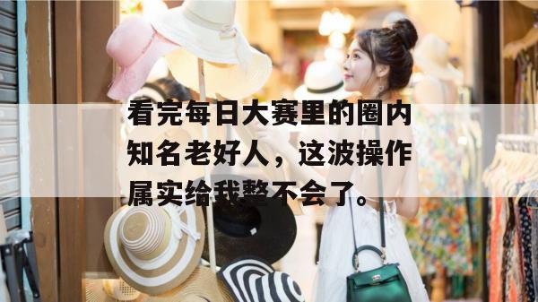 看完每日大赛里的圈内知名老好人,这波操作属实给我整不会了。 看完每日大赛里的圈内知名老好人,这波操作属实给我整不会了。
