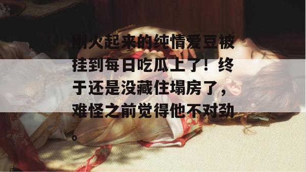 刚火起来的纯情爱豆被挂到每日吃瓜上了！终于还是没藏住塌房了，难怪之前觉得他不对劲。