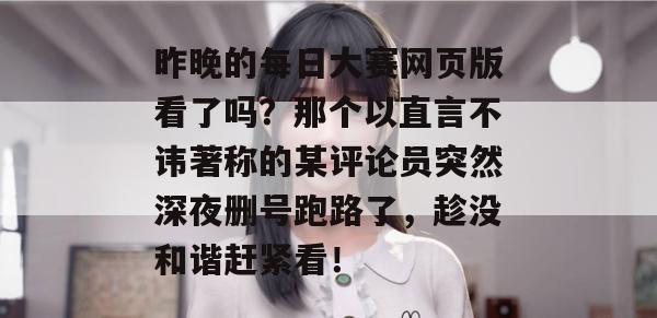 昨晚的每日大赛网页版看了吗？那个以直言不讳著称的某评论员突然深夜删号跑路了，趁没和谐赶紧看！