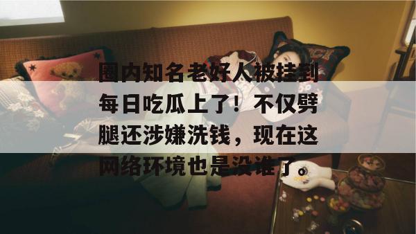 圈内知名老好人被挂到每日吃瓜上了！不仅劈腿还涉嫌洗钱，现在这网络环境也是没谁了。