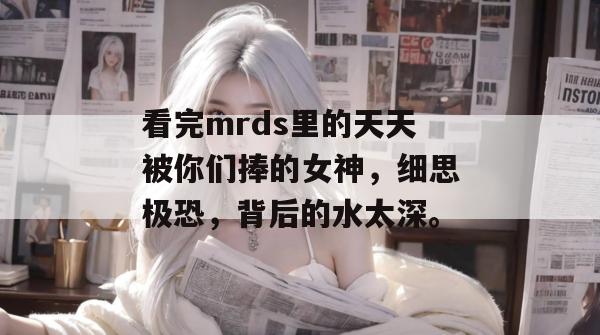 看完mrds里的天天被你们捧的女神,细思极恐,背后的水太深。 看完mrds里的天天被你们捧的女神,细思极恐,背后的水太深。