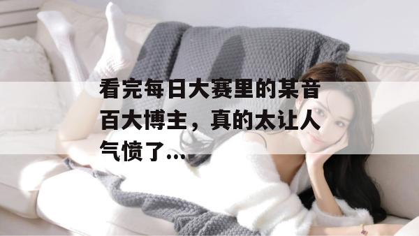 看完每日大赛里的某音百大博主，真的太让人气愤了...