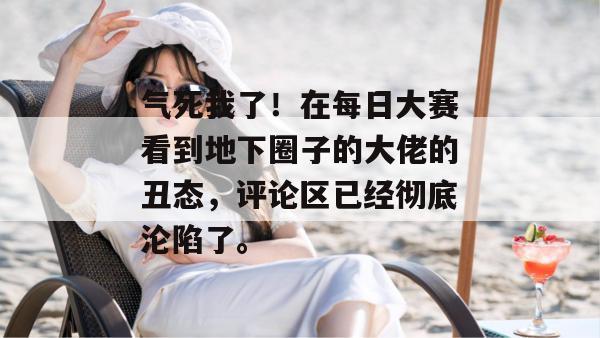 气死我了！在每日大赛看到地下圈子的大佬的丑态，评论区已经彻底沦陷了。