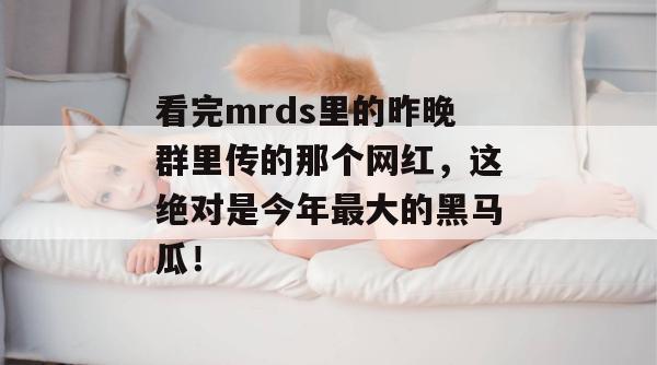看完mrds里的昨晚群里传的那个网红,这绝对是今年最大的黑马瓜! 看完mrds里的昨晚群里传的那个网红,这绝对是今年最大的黑马瓜!