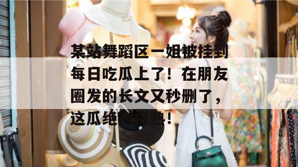 某站舞蹈区一姐被挂到每日吃瓜上了！在朋友圈发的长文又秒删了，这瓜绝对保熟！