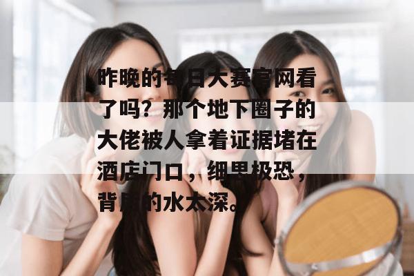 昨晚的每日大赛官网看了吗？那个地下圈子的大佬被人拿着证据堵在酒店门口，细思极恐，背后的水太深。