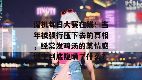 深扒每日大赛在线：当年被强行压下去的真相，经常发鸡汤的某情感博主到底隐瞒了什么？